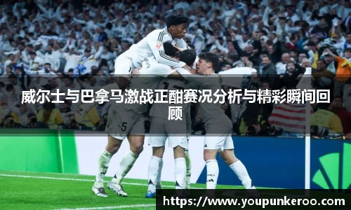 威尔士与巴拿马激战正酣赛况分析与精彩瞬间回顾