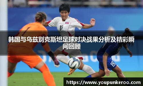 韩国与乌兹别克斯坦足球对决战果分析及精彩瞬间回顾