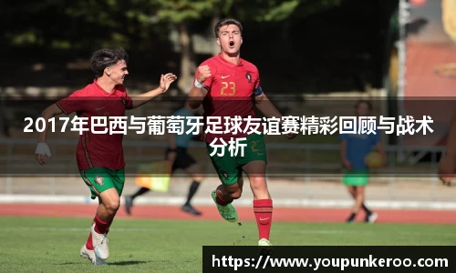 2017年巴西与葡萄牙足球友谊赛精彩回顾与战术分析