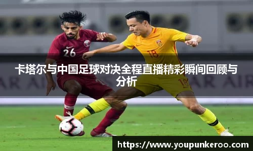 卡塔尔与中国足球对决全程直播精彩瞬间回顾与分析