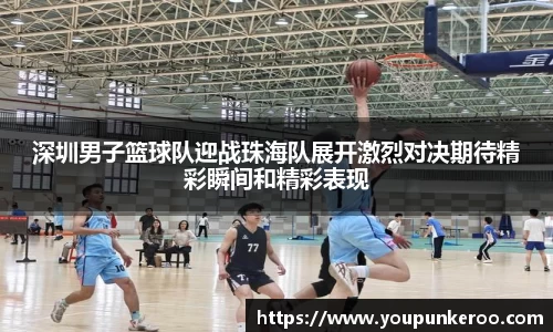 深圳男子篮球队迎战珠海队展开激烈对决期待精彩瞬间和精彩表现