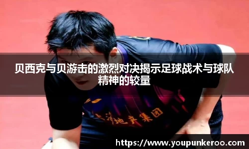 贝西克与贝游击的激烈对决揭示足球战术与球队精神的较量