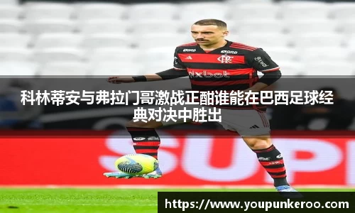 科林蒂安与弗拉门哥激战正酣谁能在巴西足球经典对决中胜出