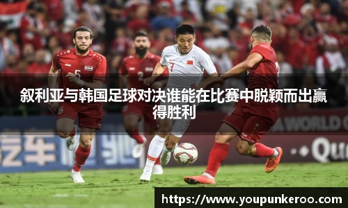 叙利亚与韩国足球对决谁能在比赛中脱颖而出赢得胜利