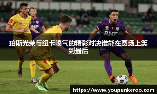 珀斯光荣与纽卡喷气的精彩对决谁能在赛场上笑到最后